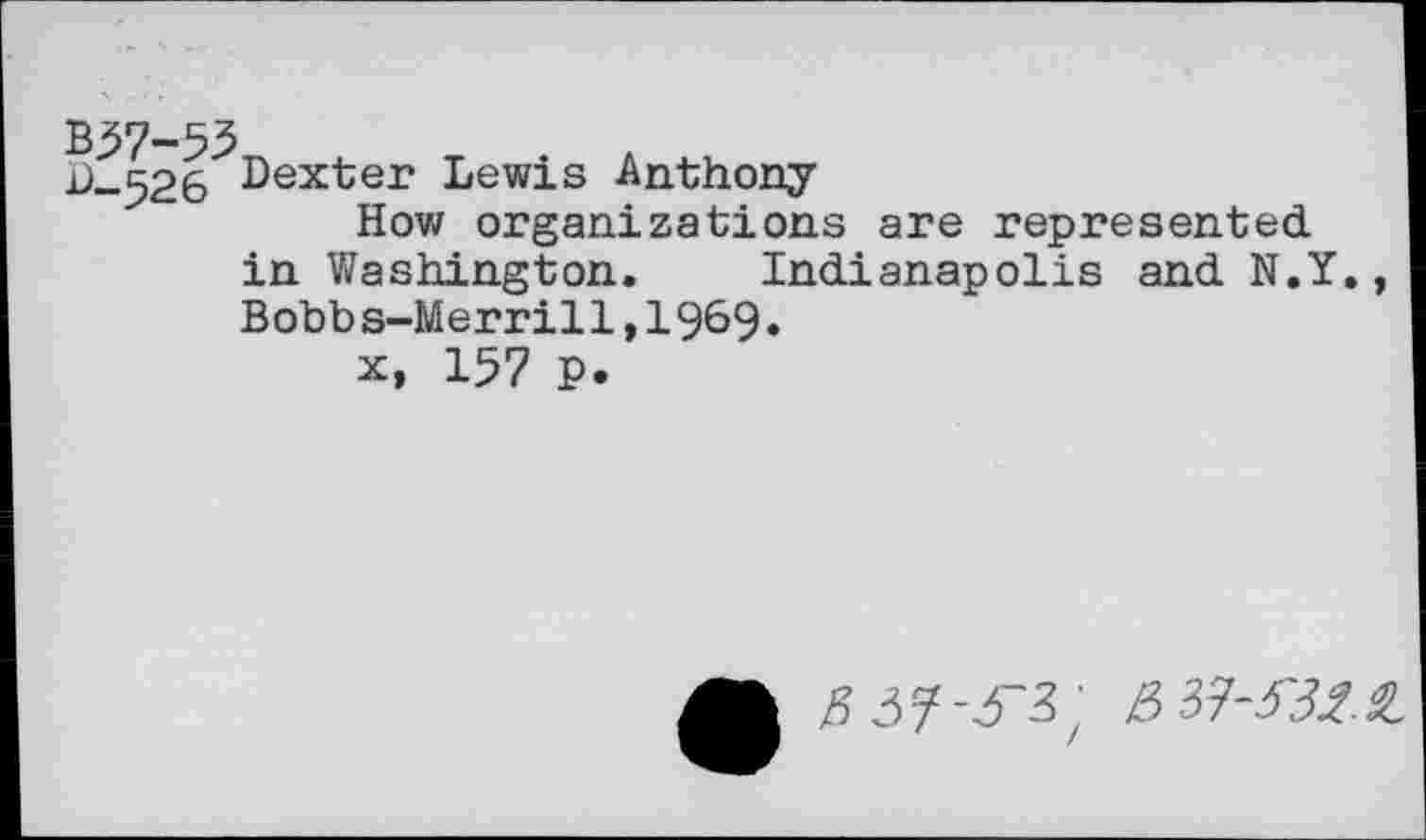 ﻿J-526 Dexter Lewis Anthony
How organizations are represented in Washington. Indianapolis and N.Y. Bobb s-M erri11,1969.
x, 157 p.